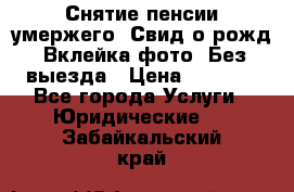 Снятие пенсии умержего. Свид.о рожд. Вклейка фото. Без выезда › Цена ­ 3 000 - Все города Услуги » Юридические   . Забайкальский край